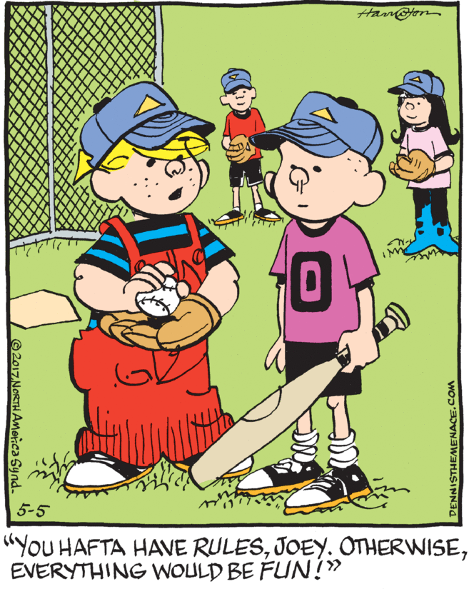 Pleased OCR: Harr@fon 5-5 "YoU HAFTA HAVE RULESEVERYTHING WOULD BE FUN!" ©2017 NORTH AMenca Synd. DENNISTHEMENACE.COM Harr@fon 5-5 "YoU HAFTA HAVE RULESJOEY. OTHERWISEEVERYTHING WOULD BE FUN!" ©2017 NORTH AMenca Synd. DENNISTHEMENACE.COM