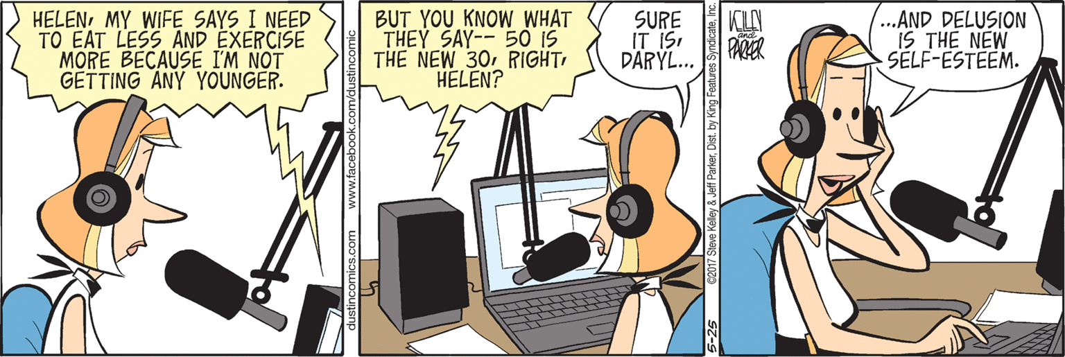 Parallel OCR: HELENMY WIFE SAYS I NEED TO EAT LESS AND EXERCISE MORE BECAUSE I'M NOT GETTING ANY YOUNGER. BUT YOU KNOW WHAT THEY SAY-- 50 IS THE NEW 30 RIGHTHELEN? SURE IT ISI DARYL... KLY PARER ...AND DELUSION IS THE NEW SELF-ESTEEM. dustincomics.com www.facebool HELENMY WIFE SAYS I NEED TO EAT LESS AND EXERCISE MORE BECAUSE I'M NOT GETTING ANY YOUNGER. BUT YOU KNOW WHAT THEY SAY-- 50 IS THE NEW 30 RIGHTHELEN? SURE IT ISI DARYL... KLY PARER ...AND DELUSION IS THE NEW SELF-ESTEEM. dustincomics.com www.facebool