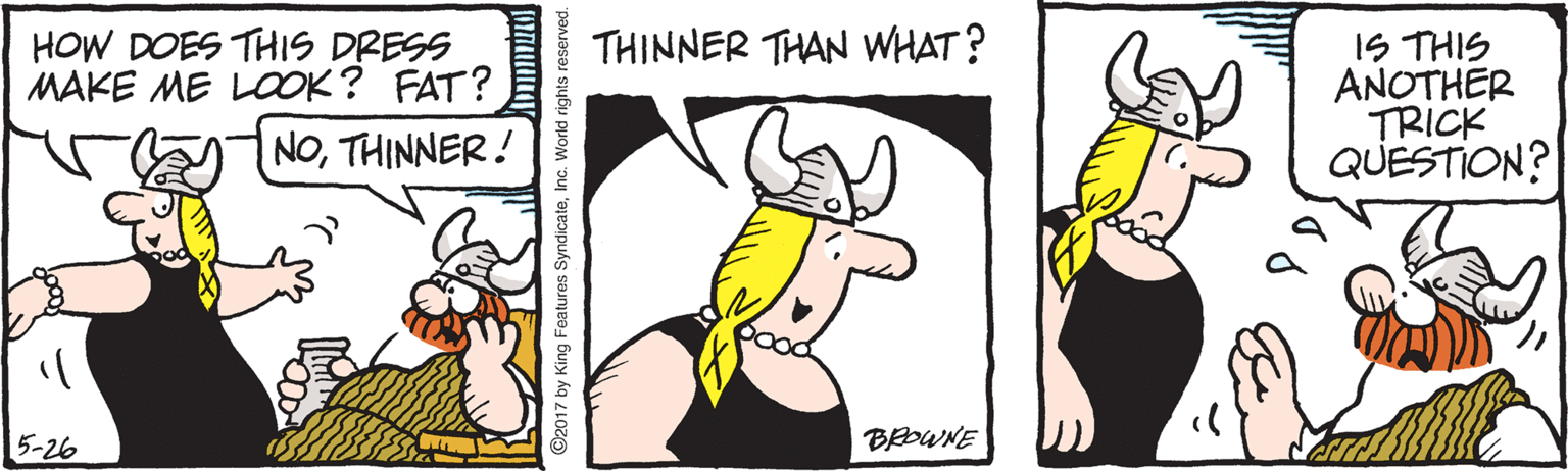 Font OCR: HOW DOES THIS DRESS MAKE ME LOOK? FAT? THINNER THAN WHAT? IS THIS ANOTHER TRICK QUESTION? NOTHINNER! 5-26 BEOWNE 17 by King Features SyndicateInc. World rights res HOW DOES THIS DRESS MAKE ME LOOK? FAT? THINNER THAN WHAT? IS THIS ANOTHER TRICK QUESTION? NOTHINNER! 5-26 BEOWNE 17 by King Features SyndicateInc. World rights res