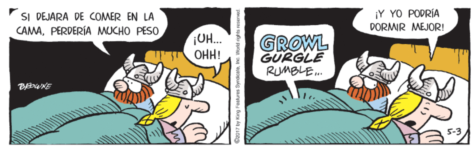 Pleased OCR: ¡Y YO PODRÍA SI DEJARA DE COMER EN LA CAMAPERDERÍA MUCHO PES0 DORMIR MEJOR! ¡UH. GROWL GÜRGLE RUMBLE. ??! BEDWNE 5-3 ©2017 by King Features SyndicateInc. Warld rights reserved. ¡Y YO PODRÍA SI DEJARA DE COMER EN LA CAMAPERDERÍA MUCHO PES0 DORMIR MEJOR! ¡UH. GROWL GÜRGLE RUMBLE. ??! BEDWNE 5-3 ©2017 by King Features SyndicateInc. Warld rights reserved.