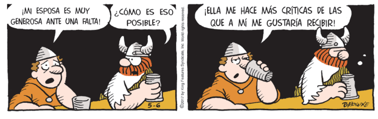 Fictional character OCR: ELLA ME HACE MÁS CRÍTICAS DE LAS QUE A MÍ ME GUSTARÍA REIBIR! ¡MI ESPOSA ES MUY ¿CÓMO ES ESO GENEROSA ANTE UNA FALTA! POSIBLE? 5-6 C2017 by King Features SyndicateInc. World rights reserved. ELLA ME HACE MÁS CRÍTICAS DE LAS QUE A MÍ ME GUSTARÍA REIBIR! ¡MI ESPOSA ES MUY ¿CÓMO ES ESO GENEROSA ANTE UNA FALTA! POSIBLE? 5-6 C2017 by King Features SyndicateInc. World rights reserved.
