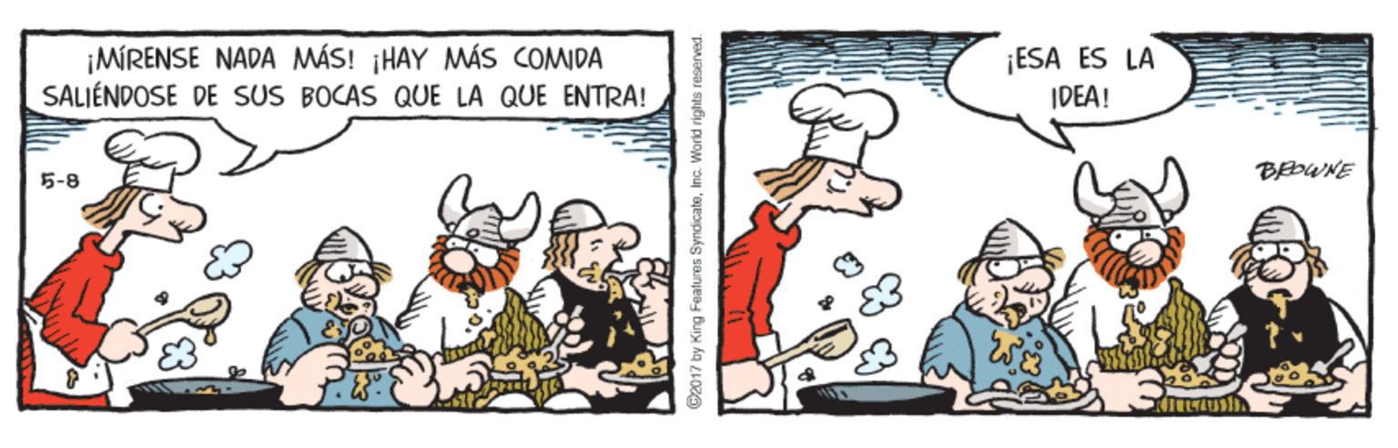 Art OCR: ¡MÍRENSE NADA MÁS! ¡HAY MÁS COMIDA SALIÉNDOSE DE SUS BOCAS QUE LA QUE ENTRA! ¡ESA ES LA IDEA! BEDWNE 5-8 O2017 by King Faatures SyndicateInc. Wc ¡MÍRENSE NADA MÁS! ¡HAY MÁS COMIDA SALIÉNDOSE DE SUS BOCAS QUE LA QUE ENTRA! ¡ESA ES LA IDEA! BEDWNE 5-8 O2017 by King Faatures SyndicateInc. Wc