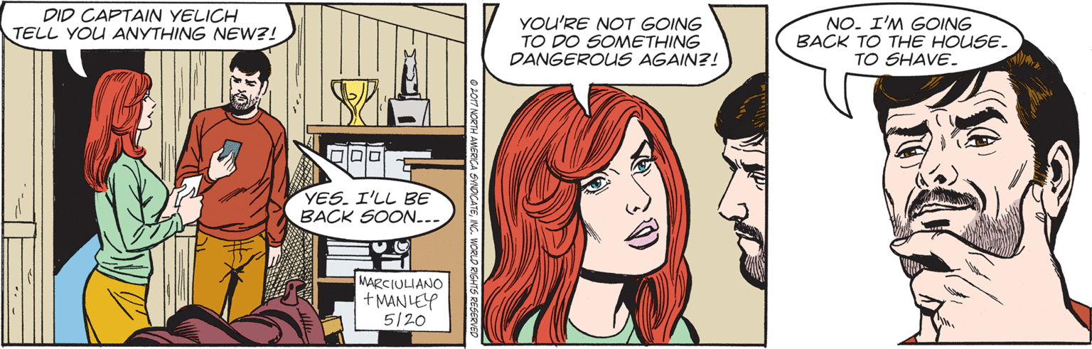 Comic book OCR: DID CAPTAIN YELICH TELL YOU ANYTHING NEW?! YOU'RE NOT GOING TO DO SOMETHING DANGEROUS AGAIN?! NO. I'M GOING BACK TO THE HOUSE. TO SHAVE. YES. I'LL BE BACK SOON.-- MARCIULIANO + MANLEY 5/20 SINDIGATENG. WORLO RIGHTS RESERVED DID CAPTAIN YELICH TELL YOU ANYTHING NEW?! YOU'RE NOT GOING TO DO SOMETHING DANGEROUS AGAIN?! NO. I'M GOING BACK TO THE HOUSE. TO SHAVE. YES. I'LL BE BACK SOON.-- MARCIULIANO + MANLEY 5/20 SINDIGATENG. WORLO RIGHTS RESERVED