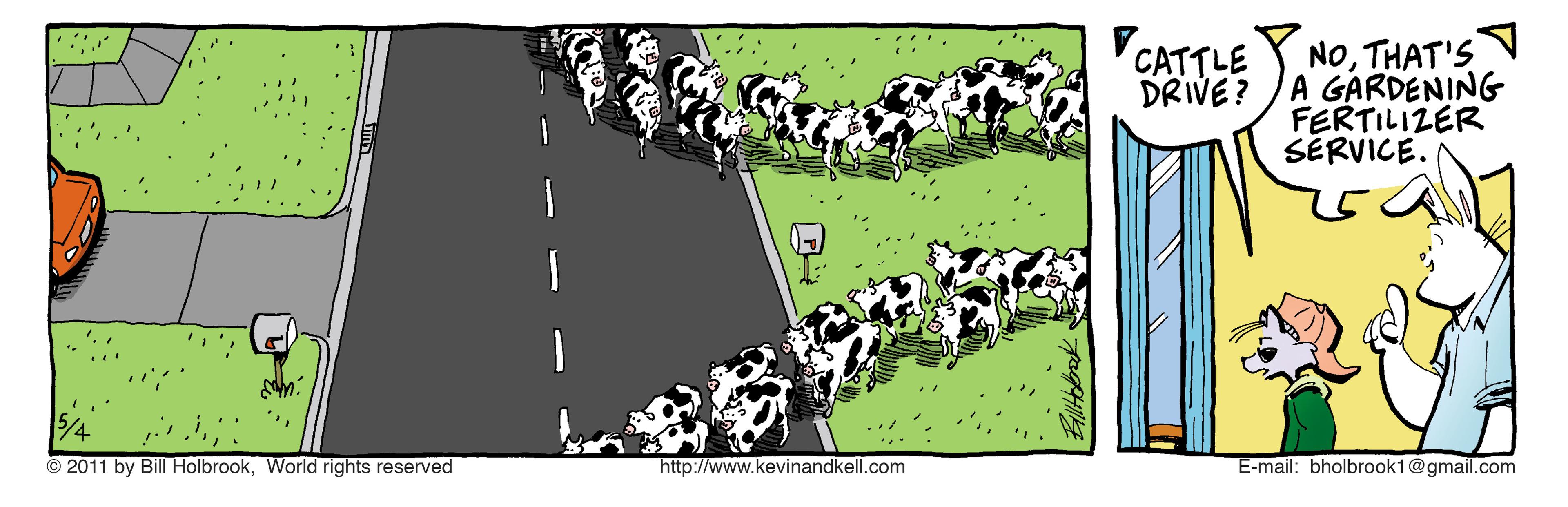 Grazing OCR: NOTHAT'SV A GARDENING FERTILIZER SÉRVICE. CATTLE DRIVE? © 2011 by Bill HolbrookWorld rights reserved http://www.kevinandkell.com E-mail: bholbrook1@gmail.com NOTHAT'SV A GARDENING FERTILIZER SÉRVICE. CATTLE DRIVE? © 2011 by Bill HolbrookWorld rights reserved http://www.kevinandkell.com E-mail: bholbrook1@gmail.com