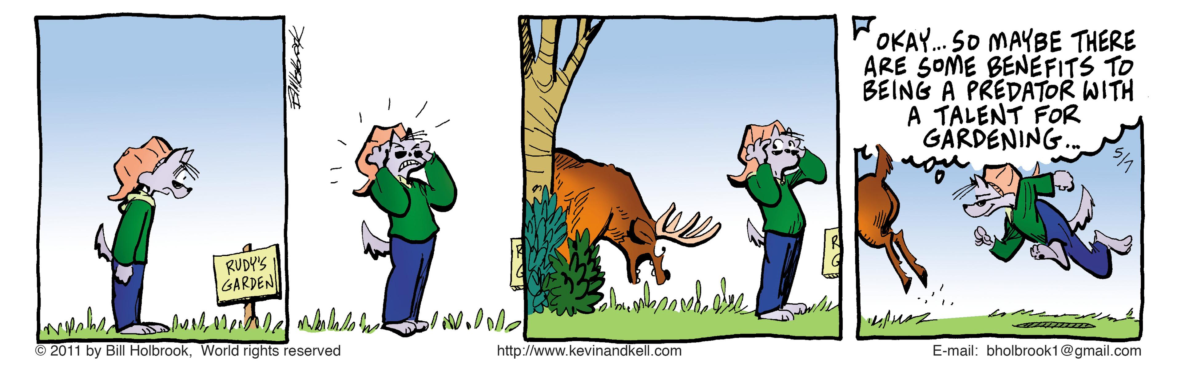 Adaptation OCR: OKAY. SO MAYBE THERE ARE SOME BENEFITS TO BEING A PREDATOR WITH A TALENT FOR GARDENING. RUDY'S GARDEN © 2011 by Bill HolbrookWorld rights reserved http://www.kevinandkell.com E-mail: bholbrook1@gmail.com OKAY. SO MAYBE THERE ARE SOME BENEFITS TO BEING A PREDATOR WITH A TALENT FOR GARDENING. RUDY'S GARDEN © 2011 by Bill HolbrookWorld rights reserved http://www.kevinandkell.com E-mail: bholbrook1@gmail.com