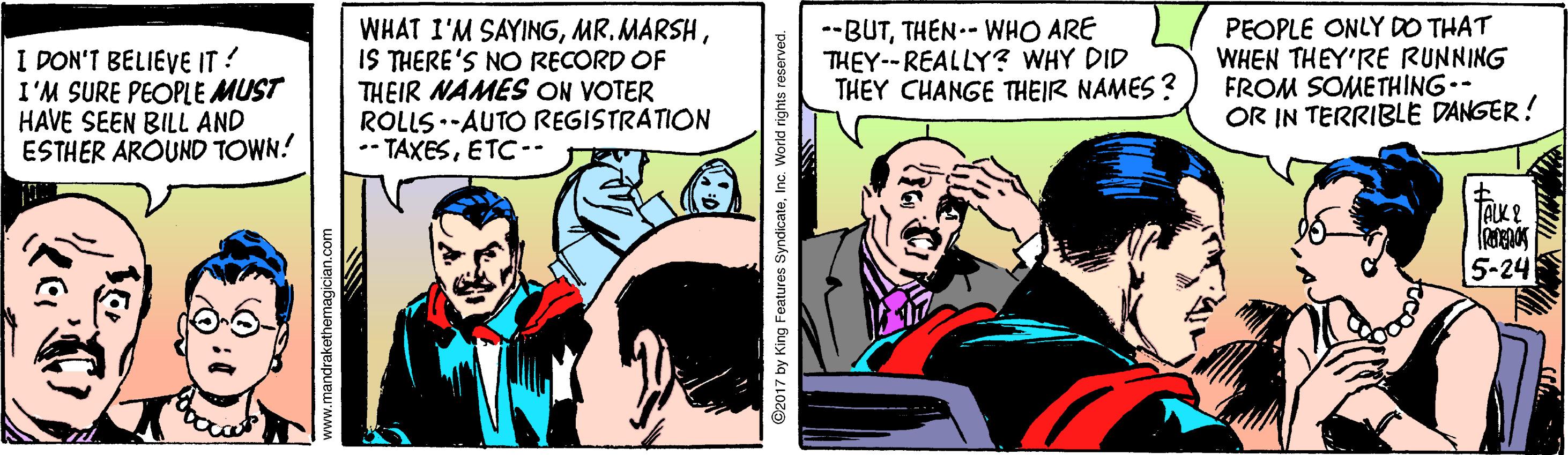 Drawing OCR: I DON'T BELIEVE IT! I'M SURE PEOPLE MUST HAVE SEEN BILL AND ESTHER AROUND TOWN! WHAT I'M SAYINGIS THERE'S NO RECORD OF THEIR NAMES ON VOTER ROLLS.-AUTO REGISTRATION •• TAXESETC-- --BUTTHEN.- WHO ARE THEY--REALLY? WHY DID THEY CHANGE THEIR NAMES ? PEOPLE ONLY DO THAT WHEN THEY'RE RUNNING FROM SOMETHING.- OR IN TERRIBLE DANGER! 5-24 andrakethemagici I DON'T BELIEVE IT! I'M SURE PEOPLE MUST HAVE SEEN BILL AND ESTHER AROUND TOWN! WHAT I'M SAYINGMR. MARSHIS THERE'S NO RECORD OF THEIR NAMES ON VOTER ROLLS.-AUTO REGISTRATION •• TAXESETC-- --BUTTHEN.- WHO ARE THEY--REALLY? WHY DID THEY CHANGE THEIR NAMES ? PEOPLE ONLY DO THAT WHEN THEY'RE RUNNING FROM SOMETHING.- OR IN TERRIBLE DANGER! 5-24 andrakethemagici