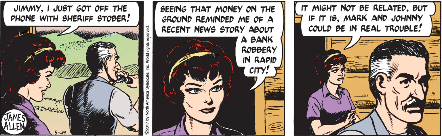 Font OCR: JIMMYI JUST GOT OFF THE PHONE WITH SHERIFF STOBER! IT MIGHT NOT BE RELATEDBUT IF IT ISMARK AND JOHNNY COULD BE IN REAL TROUBLE! SEEING THAT MONEY ON THE GROUND REMINDED ME OF A RECENT NEWS STORY ABOUT A BANK ROBBERY IN RAPID CITY! JAMES ALLEN 5-29 JIMMYI JUST GOT OFF THE PHONE WITH SHERIFF STOBER! IT MIGHT NOT BE RELATEDBUT IF IT ISMARK AND JOHNNY COULD BE IN REAL TROUBLE! SEEING THAT MONEY ON THE GROUND REMINDED ME OF A RECENT NEWS STORY ABOUT A BANK ROBBERY IN RAPID CITY! JAMES ALLEN 5-29