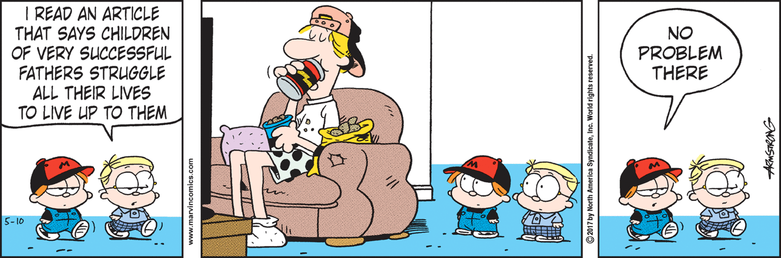 Fiction OCR: I READ AN ARTICLE THAT SAYS CHILDREN OF VERY SUCCESSFUL FATHERS STRUGGLE ALL THEIR LIVES TO LIVE UP TO THEM NO PROBLEM THERE 5-10 www.marvincomics.com 2017 by North America SyndicateIne. World rights reserved. AMSTRONG I READ AN ARTICLE THAT SAYS CHILDREN OF VERY SUCCESSFUL FATHERS STRUGGLE ALL THEIR LIVES TO LIVE UP TO THEM NO PROBLEM THERE 5-10 www.marvincomics.com 2017 by North America SyndicateIne. World rights reserved. AMSTRONG