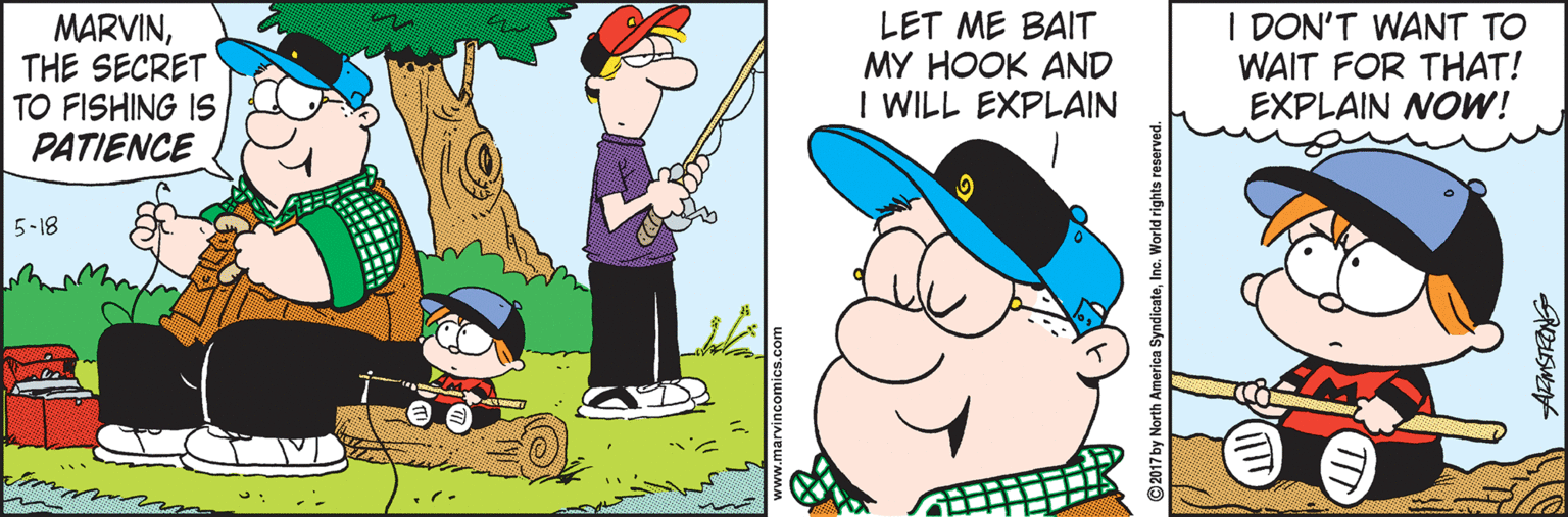 Drawing OCR: MARVINTHE SECRET TO FISHING IS PATIENCE LET ME BAIT MY HOOK AND I WILL EXPLAIN I DON'T WANT TO WAIT FOR THAT! EXPLAIN NOW! 5-18 2017 by North America SyndicateInc. World rights reserved. MARVINTHE SECRET TO FISHING IS PATIENCE LET ME BAIT MY HOOK AND I WILL EXPLAIN I DON'T WANT TO WAIT FOR THAT! EXPLAIN NOW! 5-18 2017 by North America SyndicateInc. World rights reserved.