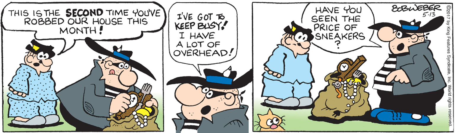 Comic book OCR: BOBWEBER 5-13 THIS IS THE SECOND TIME YOU'VE ROBBED OUR HOUSE THIS MONTH! I'VE GOT TO KEEP BLSY! I HAVE A LOT OF OVERHEAD! HAVE YOU SEEN THE PRICE OF SNEAKERS BOBWEBER 5-13 THIS IS THE SECOND TIME YOU'VE ROBBED OUR HOUSE THIS MONTH! I'VE GOT TO KEEP BLSY! I HAVE A LOT OF OVERHEAD! HAVE YOU SEEN THE PRICE OF SNEAKERS