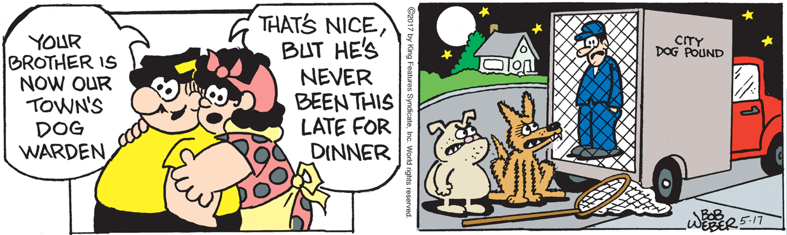 Sharing OCR: YOUR BROTHER IS NOW OUR TOWN'S DOG WARDEN THATS NICEBUT HE'S NEVER BEEN THIS LATE FOR DINNER CTY DOG POUND BOB ing Features SyndicateInc. World YOUR BROTHER IS NOW OUR TOWN'S DOG WARDEN THATS NICEBUT HE'S NEVER BEEN THIS LATE FOR DINNER CTY DOG POUND BOB ing Features SyndicateInc. World