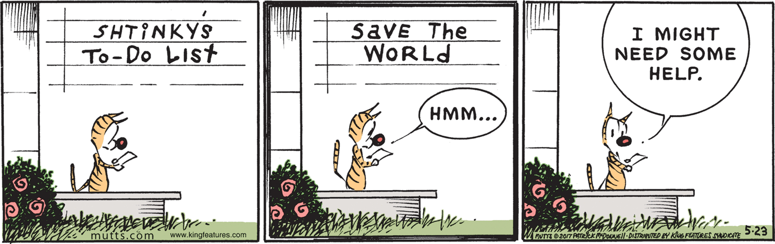 Pattern OCR: SHTINKYS To-Do LIST SaVE The WORLD I MIGHT NEED SOME HELP. HMM... 5-23 ' mütts.com www.kingfeatures.com SHTINKYS To-Do LIST SaVE The WORLD I MIGHT NEED SOME HELP. HMM... 5-23 ' mütts.com www.kingfeatures.com