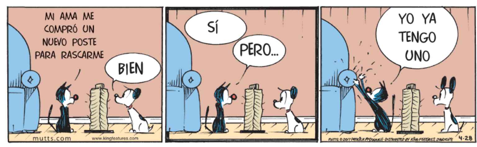 Illustration OCR: MI AMA ME COMPRÓ UN NUEVO POSTE YO YA SÍ TENGO PERO. PARA RASCARME UNO BIEN mutts.com www.kingteaturean.com MI AMA ME COMPRÓ UN NUEVO POSTE YO YA SÍ TENGO PERO. PARA RASCARME UNO BIEN mutts.com www.kingteaturean.com