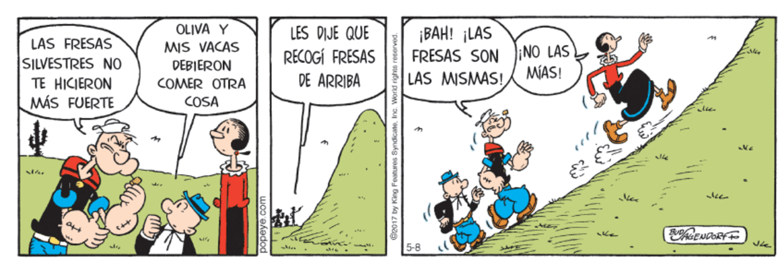 Gesture OCR: OLIVA Y LES DIJE QUE ???! iLAS FRESAS SON iNO LÁS LAS MISMAS! LAS FRESAS MIS VACAS SILVESTRES NO TE HICIERON MÁS FUERTE DEBIERON COMER OTRA COSA RECOGÍ FRESAS DE ARRIBA MIAS! 5-8 popeye.c Bl2017 by King Features Syndicale OLIVA Y LES DIJE QUE ???! iLAS FRESAS SON iNO LÁS LAS MISMAS! LAS FRESAS MIS VACAS SILVESTRES NO TE HICIERON MÁS FUERTE DEBIERON COMER OTRA COSA RECOGÍ FRESAS DE ARRIBA MIAS! 5-8 popeye.c Bl2017 by King Features Syndicale