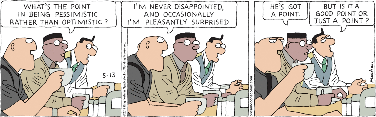 Font OCR: I'M NEVER DISAPPOINTEDWHAT'S THE POINT IN BEING PESSIMISTIC RATHER THAN OPTIMISTIC ? HE'S GOT A POINT. BUT IS IT A GOOD POINT OR JUST A POINT? AND OCCASIONALLY I'M PLEASANTLY SURPRISED. 5-13 I'M NEVER DISAPPOINTEDWHAT'S THE POINT IN BEING PESSIMISTIC RATHER THAN OPTIMISTIC ? HE'S GOT A POINT. BUT IS IT A GOOD POINT OR JUST A POINT? AND OCCASIONALLY I'M PLEASANTLY SURPRISED. 5-13