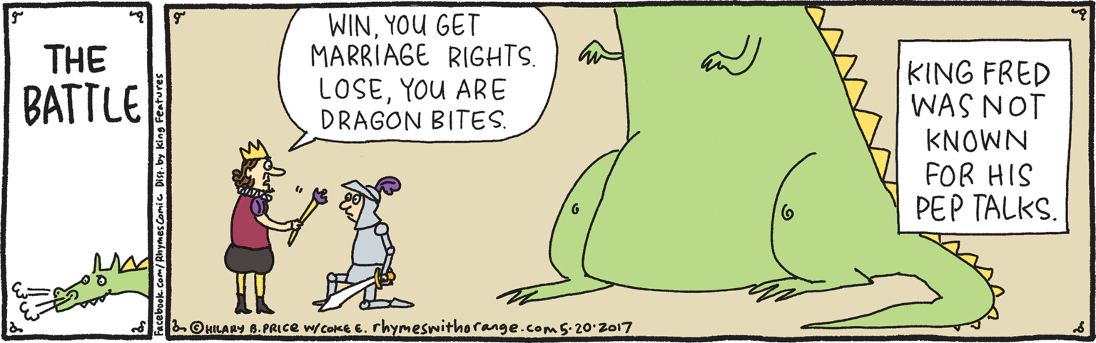 Art OCR: WINYOU GET MARRIAGE RIGHTS. LOSEYOU ARE DRAGON BITES. THE KING FRED WAS NOT KNOWN FOR HIS PEP TALKS. BATTLE &OHILARY 6.PRICE wCoKE 6. rhymeswithorange.com5.20 2017 /Rhymes Comic Dise.by King Features WINYOU GET MARRIAGE RIGHTS. LOSEYOU ARE DRAGON BITES. THE KING FRED WAS NOT KNOWN FOR HIS PEP TALKS. BATTLE &OHILARY 6.PRICE wCoKE 6. rhymeswithorange.com5.20 2017 /Rhymes Comic Dise.by King Features