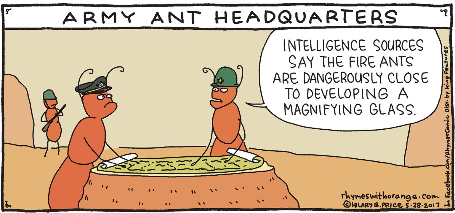 Handwriting OCR: ARMY ANT HEADQUARTERBS SAY THE FIRE ANTS ARE DANGEROUSLY CLOSE TO DEVELOPING A MAGNIFYING GLASS. INTELLIGENCE SOURCES ESH ILPY Rhymes with Orange rhymeswithorange.com OHLARY B.PRICE 5.28-2017. by HIL ARY B. PRICE ARMY ANT HEADQUARTERBS SAY THE FIRE ANTS ARE DANGEROUSLY CLOSE TO DEVELOPING A MAGNIFYING GLASS. INTELLIGENCE SOURCES ESH ILPY Rhymes with Orange rhymeswithorange.com OHLARY B.PRICE 5.28-2017. by HIL ARY B. PRICE