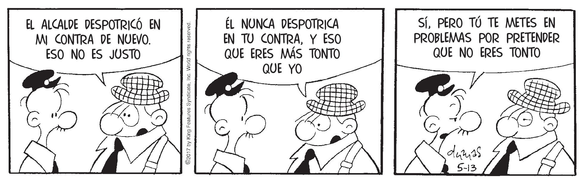 Window OCR: EL ALCALDE DESPOTRICÓ EN MI CONTRA DE NUEVO. ESO NO ES JUSTO ÉL NUNCA DESPOTRICA EN TU CONTRAY ESO QUE ERES MÁS TONTO QUE YO SíPERO TÚ TE METES EN PROBLEMAS POR PRETENDER QUE NO ERES TONTO 5-13 ©2017 by King Features SyndicatoInc World right EL ALCALDE DESPOTRICÓ EN MI CONTRA DE NUEVO. ESO NO ES JUSTO ÉL NUNCA DESPOTRICA EN TU CONTRAY ESO QUE ERES MÁS TONTO QUE YO SíPERO TÚ TE METES EN PROBLEMAS POR PRETENDER QUE NO ERES TONTO 5-13 ©2017 by King Features SyndicatoInc World right