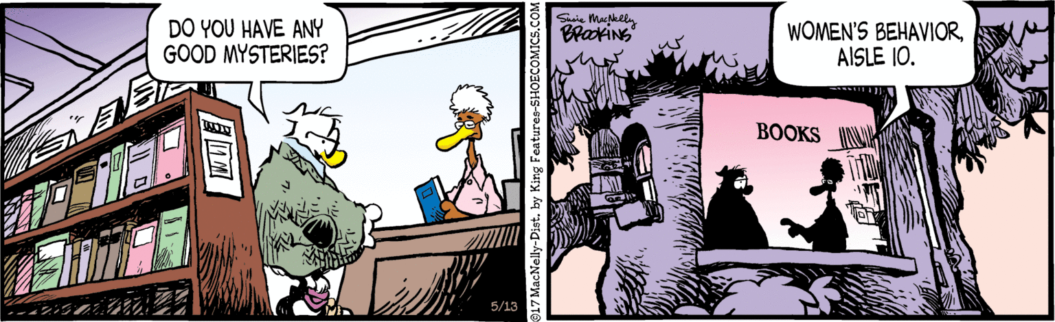 Comics OCR: Susie Mac Nklln DO YOU HAVE ANY GOOD MYSTERIES? WOMEN'S BEHAVIORAISLE 10. BrakiNs ??OKS 5/13 917 MacNelly-Dist. by King Features-SHOECOMICS Susie Mac Nklln DO YOU HAVE ANY GOOD MYSTERIES? WOMEN'S BEHAVIORAISLE 10. BrakiNs ??OKS 5/13 917 MacNelly-Dist. by King Features-SHOECOMICS