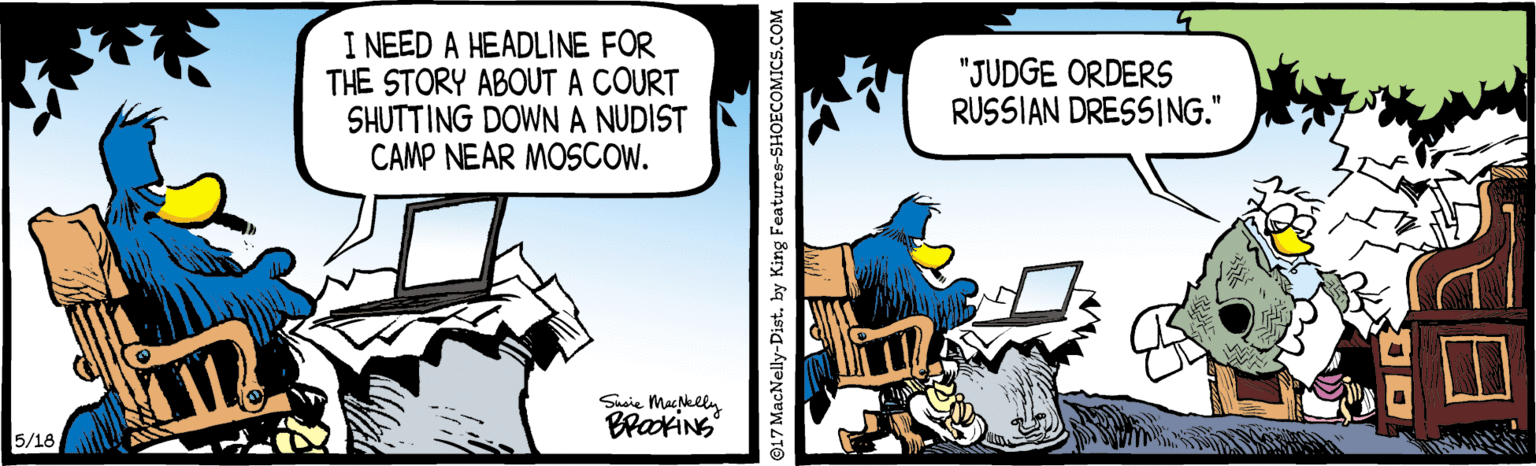 Laptop OCR: I NEED A HEADLINE FOR THE STORY ABOUT A COURT SHUTTING DOWNA NUDIST CAMP NEAR MOSCOW. "JUDGE ORDERS RUSSIAN DRESSING." Susie Mackliy BrakiNS 5/18 ©17 MacNelly-Dist. by King Features-SE I NEED A HEADLINE FOR THE STORY ABOUT A COURT SHUTTING DOWNA NUDIST CAMP NEAR MOSCOW. "JUDGE ORDERS RUSSIAN DRESSING." Susie Mackliy BrakiNS 5/18 ©17 MacNelly-Dist. by King Features-SE