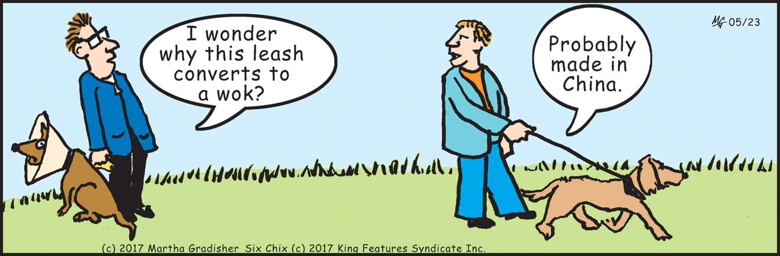 Happy OCR: I wonder why this leash converts to a wok? MG 05/23 Probably made in China. (c) 2017 Martha Gradisher Six Chix (c) 2017 King Features Syndicate Inc. I wonder why this leash converts to a wok? MG 05/23 Probably made in China. (c) 2017 Martha Gradisher Six Chix (c) 2017 King Features Syndicate Inc.