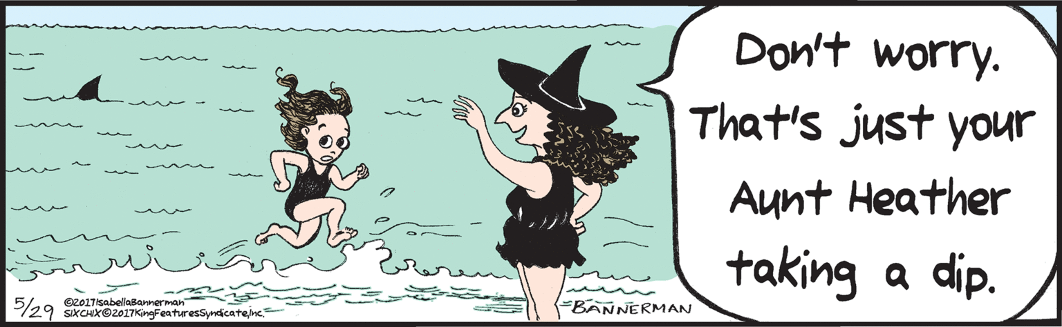 Humour OCR: Don't worrydear. That's just your Aunt Heather taking a dip. BANNERMAN 5/29 ©2017isabellaBannerman SIXCHIXO2017KingFeaturesSyndicatenc. isabellabannerman.com Don't worrydear. That's just your Aunt Heather taking a dip. BANNERMAN 5/29 ©2017isabellaBannerman SIXCHIXO2017KingFeaturesSyndicatenc. isabellabannerman.com