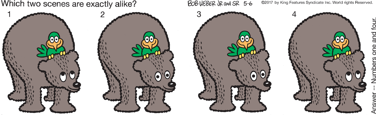 Human OCR: Which two scenes are exactly alike? BOB WEBER JR and SR 5-6 ©2017 by King Features Syndicate Inc. World rights Reserved. 1 2 4 Which two scenes are exactly alike? BOB WEBER JR and SR 5-6 ©2017 by King Features Syndicate Inc. World rights Reserved. 1 2 4
