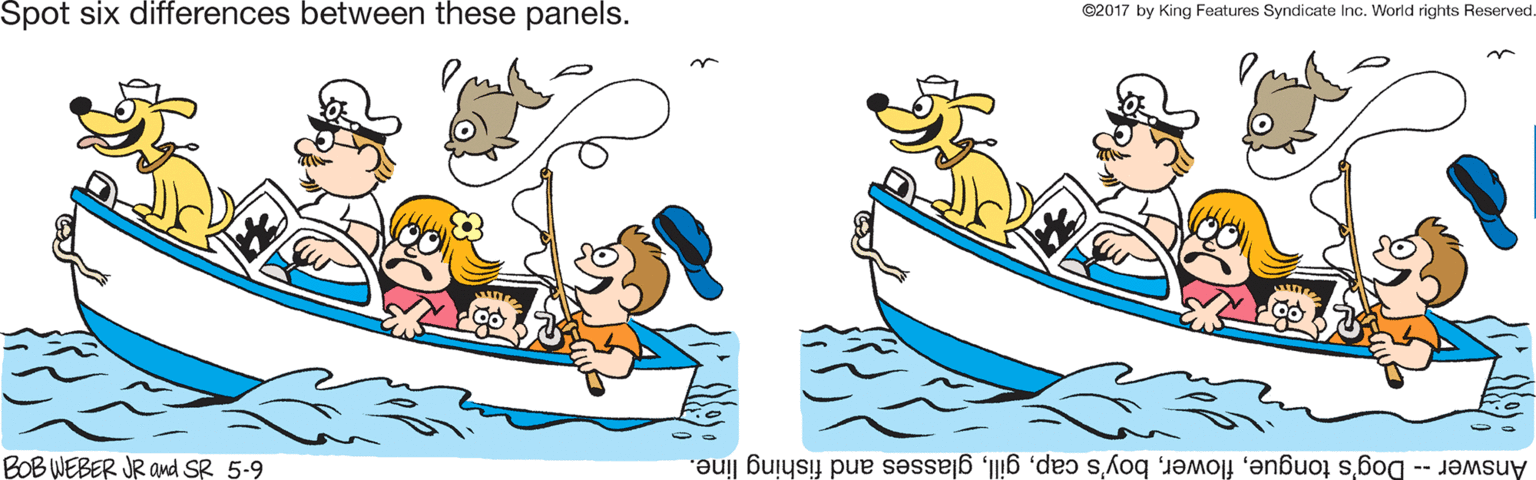 Watercraft OCR: Spot six differences between these panels. ©2017 by King Features Syndicate Inc. World rights Reserved. BOB WEBER JR Ond SR 5-9 Answer -- Dog's tongueglasses and fishing line. Spot six differences between these panels. ©2017 by King Features Syndicate Inc. World rights Reserved. BOB WEBER JR Ond SR 5-9 Answer -- Dog's tongueboy's capglasses and fishing line.