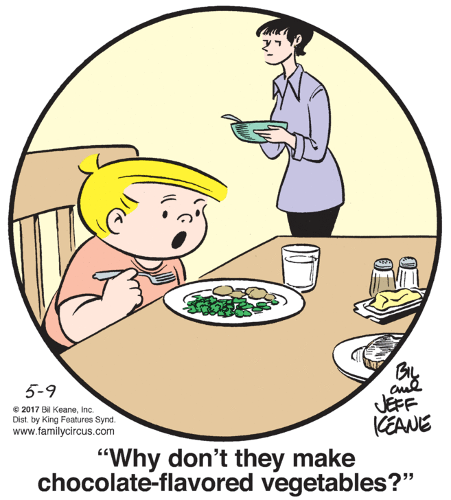Art OCR: BIL 5-9 © 2017 Bil KeaneInc. Dist. by King Features Synd. www.familycircus.com JEFF KEANE "Why don't they make chocolate-flavored vegetables?" BIL 5-9 © 2017 Bil KeaneInc. Dist. by King Features Synd. www.familycircus.com JEFF KEANE "Why don't they make chocolate-flavored vegetables?"