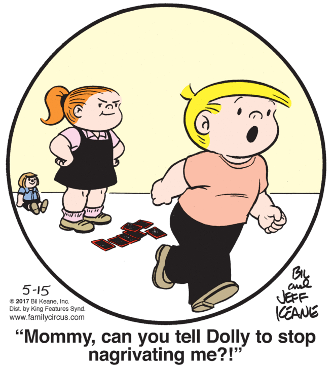 Interaction OCR: By 5-15 © 2017 Bil Keaneinc. Dist. by King Features Synd. www.familycircus.com JEFF (EANE "Mommycan you tell Dolly to stop nagrivating me?!" By 5-15 © 2017 Bil Keaneinc. Dist. by King Features Synd. www.familycircus.com JEFF (EANE "Mommycan you tell Dolly to stop nagrivating me?!"