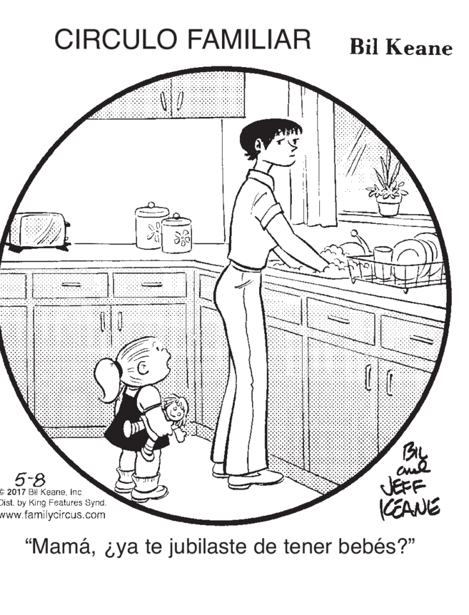 Drawing OCR: CIRCULO FAMILIAR Bil Keane 5-8 E 2017 Bil KeaneInc. Dist. by King Features Synd. www.familycircus.com JEFF KEANE “Mamáiya te jubilaste de tener bebés?" CIRCULO FAMILIAR Bil Keane 5-8 E 2017 Bil KeaneInc. Dist. by King Features Synd. www.familycircus.com JEFF KEANE “Mamáiya te jubilaste de tener bebés?"