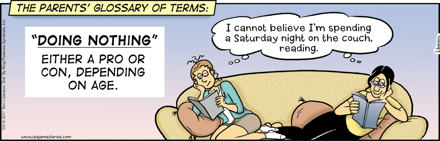 Conversation OCR: THE PARENTS' GLOSSARY OF TERMS: I cannot believe I'm spending a Saturday night on the couchreading. "DOING NOTHING" EITHER A PRO OR CONDEPENDING ON AGE. www.pajamadiaries.com THE PARENTS' GLOSSARY OF TERMS: I cannot believe I'm spending a Saturday night on the couchreading. "DOING NOTHING" EITHER A PRO OR CONDEPENDING ON AGE. www.pajamadiaries.com