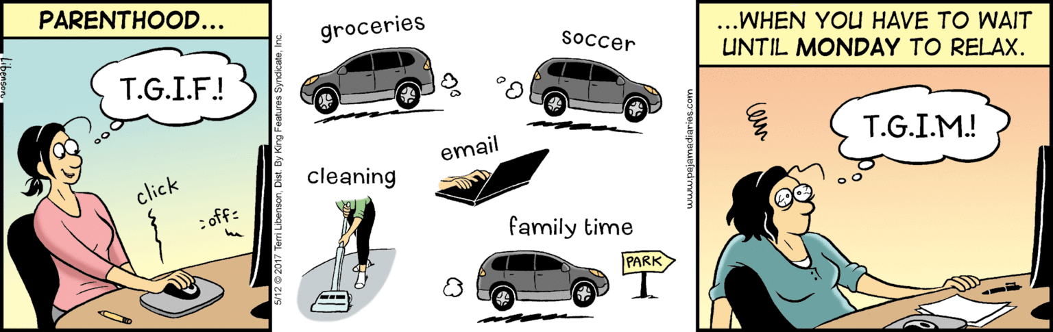 Product OCR: PARENTHOOD... groceries ..WHEN YOU HAVE TO WAIT UNTIL MONDAY TO RELAX. soccer T.G.I.F.! email T.G.I.M.! click cleaning : off: family time PARK I. www.pajamadiaries.com PARENTHOOD... groceries ..WHEN YOU HAVE TO WAIT UNTIL MONDAY TO RELAX. soccer T.G.I.F.! email T.G.I.M.! click cleaning : off: family time PARK I. www.pajamadiaries.com