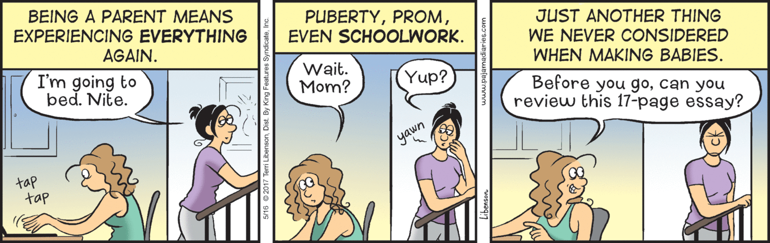 Parallel OCR: BEING A PARENT MEANS EXPERIENCING EVERYTHING PUBERTYEVEN SCHOOLWORK. JUST ANOTHER THING WE NEVER CONSIDERED WHEN MAKING BABIES. AGAIN. I'm going to bed. Nite. Wait. Mom? Yup? Before you gocan you review this 17-page essay? yawn tap tap BEING A PARENT MEANS EXPERIENCING EVERYTHING PUBERTYEVEN SCHOOLWORK. JUST ANOTHER THING WE NEVER CONSIDERED WHEN MAKING BABIES. AGAIN. I'm going to bed. Nite. Wait. Mom? Yup? Before you gocan you review this 17-page essay? yawn tap tap
