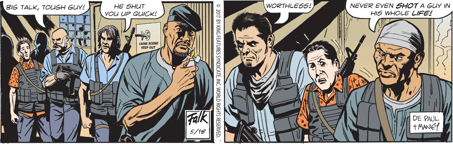 Conversation OCR: BIG TALKTOUGH GUY! HE SHUT YOU UP QUICK! WORTHLESS! NEVER EVEN SHOT A GUY IN HIS WHOLE LIFE! GRINE SCENE KEEP OUT Falk DE PAUL +MANIEY 5/18 © 2017 BY KING FEATURES SYNDICATEINC. WORLD RIGHTS RESERVED. ' BIG TALKTOUGH GUY! HE SHUT YOU UP QUICK! WORTHLESS! NEVER EVEN SHOT A GUY IN HIS WHOLE LIFE! GRINE SCENE KEEP OUT Falk DE PAUL +MANIEY 5/18 © 2017 BY KING FEATURES SYNDICATEINC. WORLD RIGHTS RESERVED. '