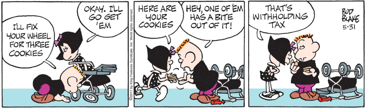 Art OCR: OKAY. I'LL GO GET 'EM HERE ARE HEYONE OF EM YOUR COOKIES HAS A BITE OUT OF IT! THAT'S WITHHOLDING TAX BUD BLAKE 5-31 ILL FIX YOUR WHEEL FOR THREE COOKIES OKAY. I'LL GO GET 'EM HERE ARE HEYONE OF EM YOUR COOKIES HAS A BITE OUT OF IT! THAT'S WITHHOLDING TAX BUD BLAKE 5-31 ILL FIX YOUR WHEEL FOR THREE COOKIES