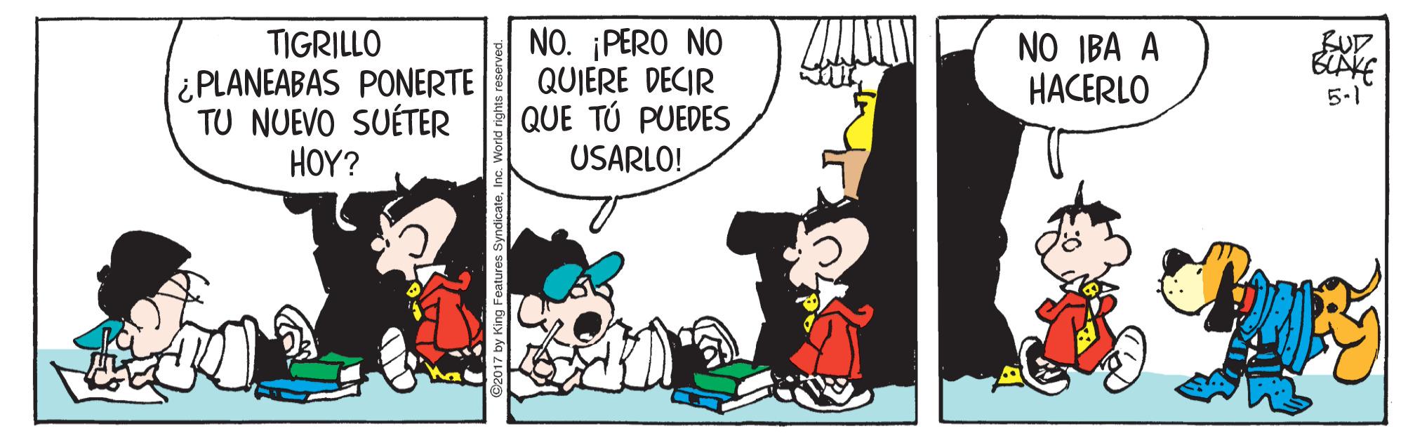 Conversation OCR: TIGRILLO ¿PLANEABAS PONERTE TU NUEVO SUÉTER HOY? NO. ¡PERO NO QUIERE DECIR QUE TÚ PUEDES USARLO! BUD NO IBA A HACERLO 5.1 TIGRILLO ¿PLANEABAS PONERTE TU NUEVO SUÉTER HOY? NO. ¡PERO NO QUIERE DECIR QUE TÚ PUEDES USARLO! BUD NO IBA A HACERLO 5.1