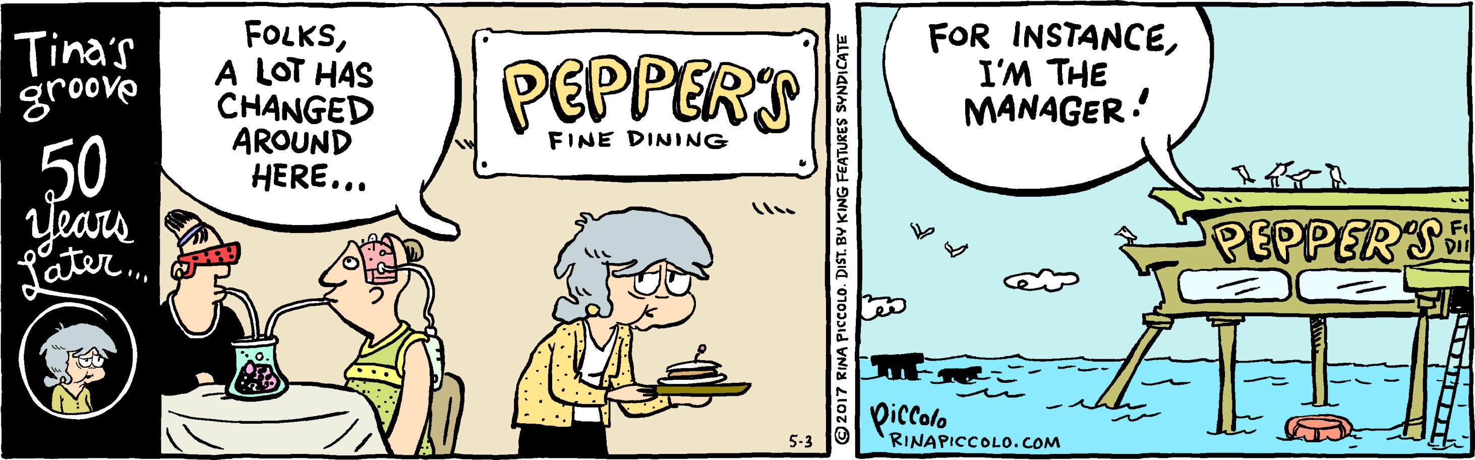 Line OCR: Tina's groove FOLKSA LOT HAS CHANGED AROUND HERE... PEPPERT FOR INSTANCEI'M THE MANAGER! FINE DINING 50 Years Later. PEPPER S piccolo RINAPICCOLO.COM 5-3 O ©2017 RINA PIcCOLO. DIST. BV KING FEATURES SVNDICATE Tina's groove FOLKSA LOT HAS CHANGED AROUND HERE... PEPPERT FOR INSTANCEI'M THE MANAGER! FINE DINING 50 Years Later. PEPPER S piccolo RINAPICCOLO.COM 5-3 O ©2017 RINA PIcCOLO. DIST. BV KING FEATURES SVNDICATE