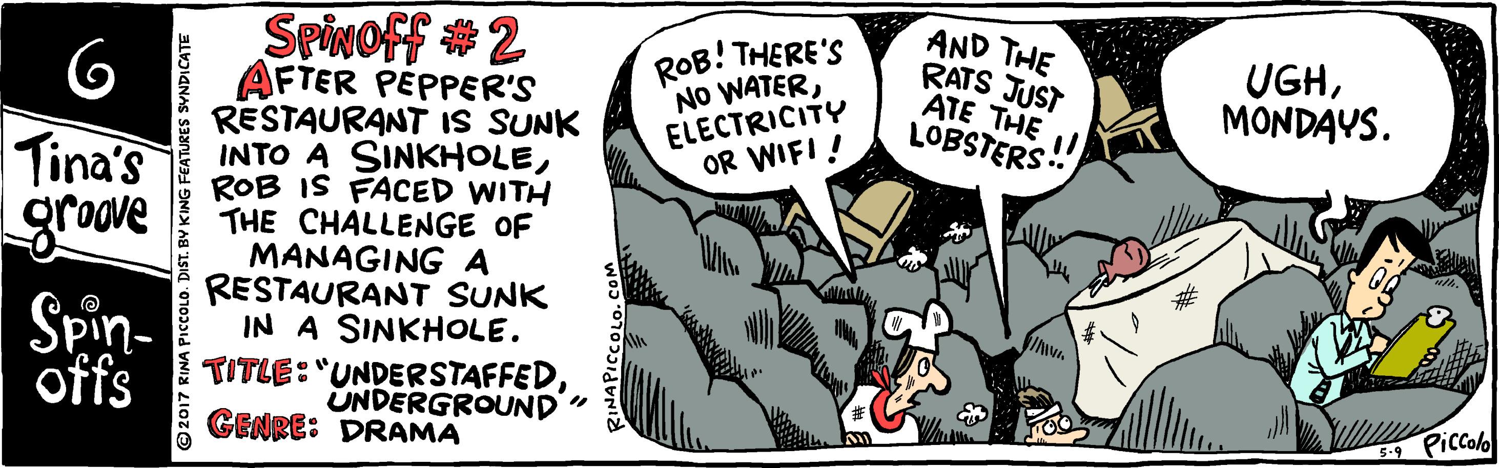 Drawing OCR: SPiNOff # 2 ROB! THERE'S NO WATERELECTRICITY OR WIFI ! AND THE RATS JUST ATE THE LOBSTERS UGHMONDAYS. Tina's groove Spin- AFTER PEPPER'S RESTAURANT IS SUNK INTO A SINKHOLEROB IS FACED WITH THE CHALLENGE OF MANAGING A RESTAURANT SUNK IN A SINKHOLE. TITLE: "UNDERSTAFFEDÚNDERGROUND" offs GENRE: DRAMA 5 Piccolo ©2017 RINA SPiNOff # 2 ROB! THERE'S NO WATERELECTRICITY OR WIFI ! AND THE RATS JUST ATE THE LOBSTERS UGHMONDAYS. Tina's groove Spin- AFTER PEPPER'S RESTAURANT IS SUNK INTO A SINKHOLEROB IS FACED WITH THE CHALLENGE OF MANAGING A RESTAURANT SUNK IN A SINKHOLE. TITLE: "UNDERSTAFFEDÚNDERGROUND" offs GENRE: DRAMA 5 Piccolo ©2017 RINA