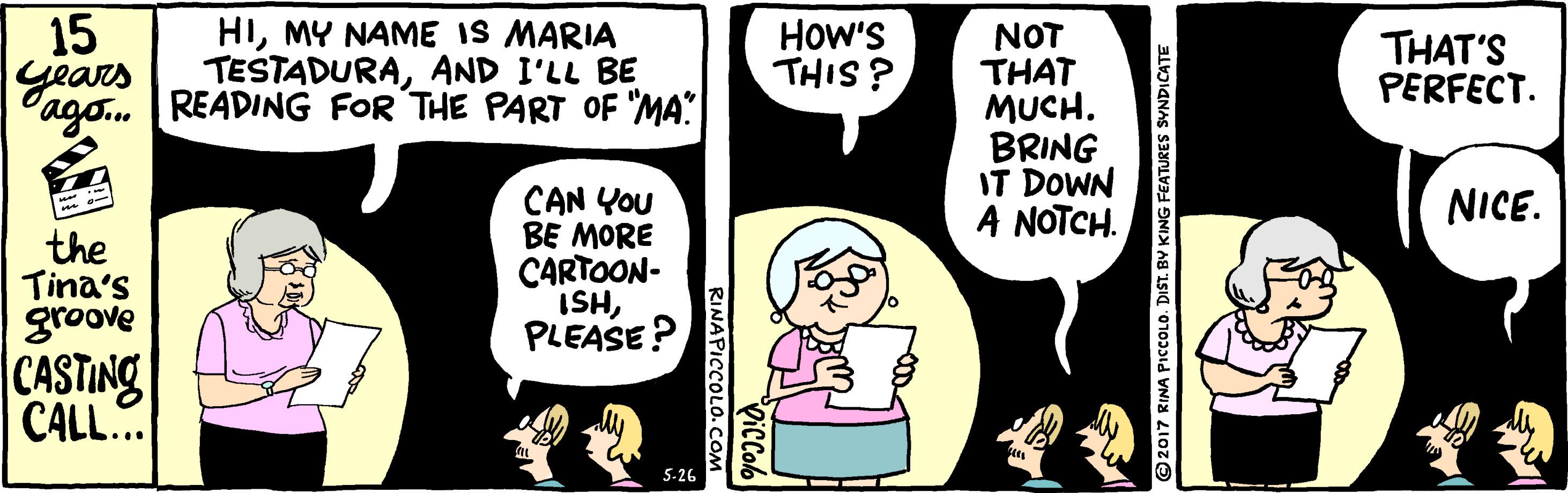 Font OCR: 15 Gears HIMY NAME IS MARIA TESTADURAAND I'LL BE Pago. [READING FOR THE PART OF "MA: How's THIS? NOT THAT MUCH. BRING IT DOWN A NOTCH. THAT'S PERFECT. CAN YOU BE MORE CARTOON- ISHPLEASE ? NICE. the Tina's groove CASTING CALL... 5-26 © 2017 RINA PICCOLO. DIST. BY KING FEATURES SYNDICATE DicColo RINAPICCOLO. COM 15 Gears HIMY NAME IS MARIA TESTADURAAND I'LL BE Pago. [READING FOR THE PART OF "MA: How's THIS? NOT THAT MUCH. BRING IT DOWN A NOTCH. THAT'S PERFECT. CAN YOU BE MORE CARTOON- ISHPLEASE ? NICE. the Tina's groove CASTING CALL... 5-26 © 2017 RINA PICCOLO. DIST. BY KING FEATURES SYNDICATE DicColo RINAPICCOLO. COM