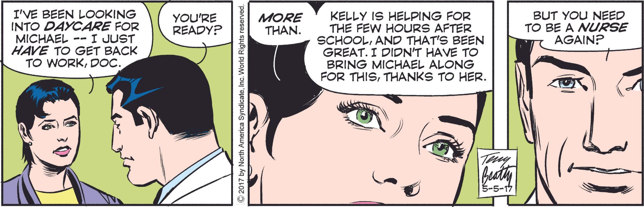 Eyelash OCR: I'VE BEEN LOOKING INTO DAYCARE FOR MICHAEL -- I JUST HAVE TO GET BACK TO WORKDOC. YOU'RE READY? ©2017 by North America SyndicateInc. World Rights reserved. MORE THAN. KELLY IS HELPING FOR THE FEW HOURS AFTER SCHOOLAND THAT'S BEEN GREAT. I DIDN'T HAVE TO BRING MICHAEL ALONG FOR THISTHANKS TO HER. BUT YOU NEED TO BE A NURSE AGAIN? Teny Beatty 5-5-17 I'VE BEEN LOOKING INTO DAYCARE FOR MICHAEL -- I JUST HAVE TO GET BACK TO WORKDOC . YOU'RE READY ? © 2017 by North America SyndicateInc. World Rights reserved . MORE THAN . KELLY IS HELPING FOR THE FEW HOURS AFTER SCHOOLAND THAT'S BEEN GREAT . I DIDN'T HAVE TO BRING MICHAEL ALONG FOR THISTHANKS TO HER . BUT YOU NEED TO BE A NURSE AGAIN ? Teny Beatty 5-5-17