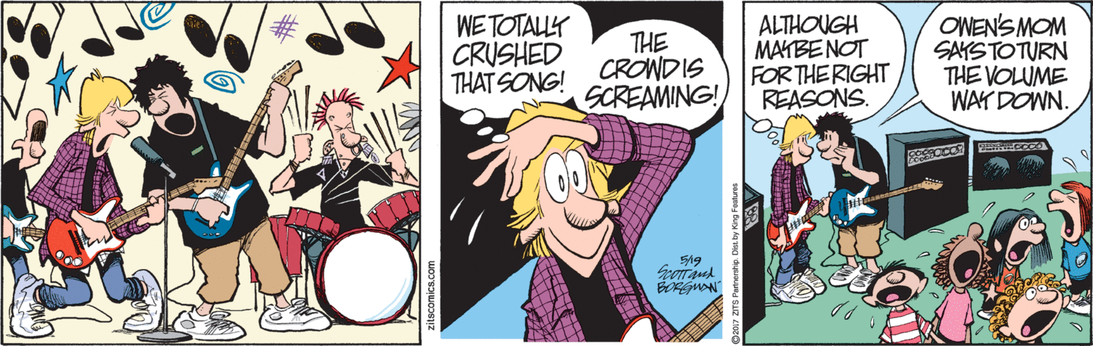 Fictional character OCR: WETOTALLY CRUSHED THAT SONG! THE CROWDIS SCREAMING! ALTHOUGH MATBE NOT FOR THE RIGHT REASONS. ONEN'S MOM SAYS TOTURN THE VOLUME WAY DOWN. BORGMAN ? zitscomics.com WETOTALLY CRUSHED THAT SONG! THE CROWDIS SCREAMING! ALTHOUGH MATBE NOT FOR THE RIGHT REASONS. ONEN'S MOM SAYS TOTURN THE VOLUME WAY DOWN. BORGMAN ? zitscomics.com