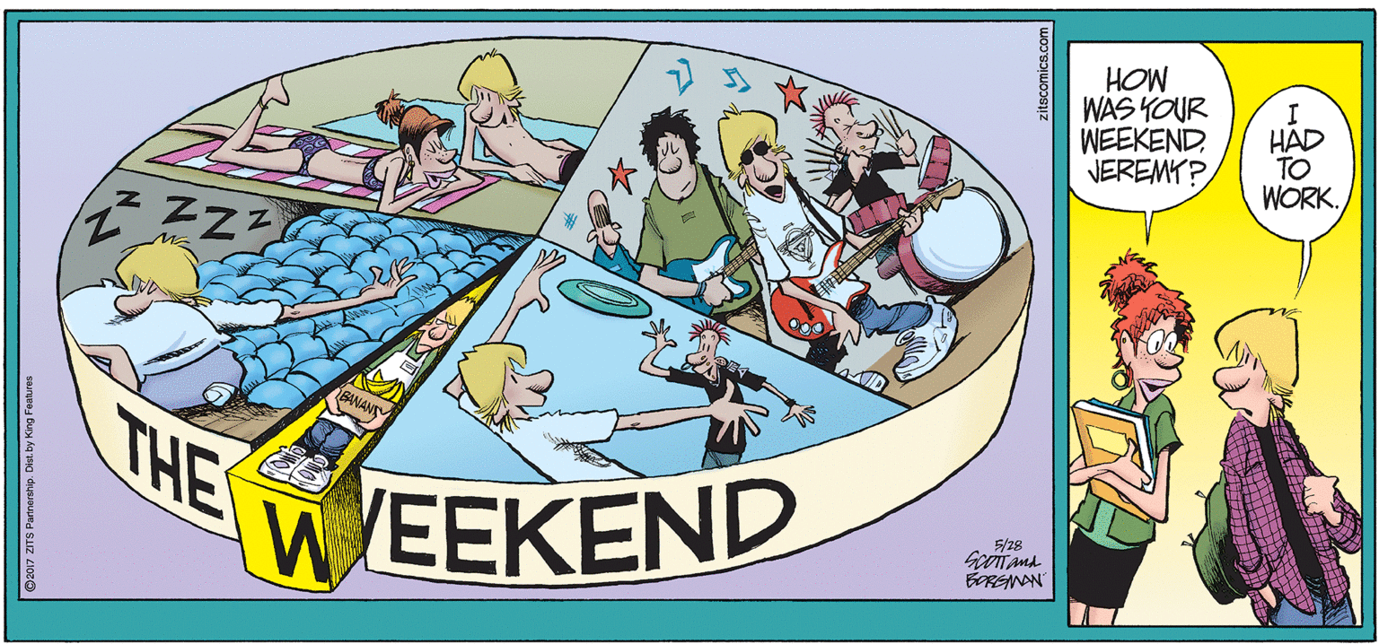 Drawing OCR: HOW WAS YOUR WEEKENDNEREMY? I HAD TO WORK. BANANT THE WEEKEND 5/28 BORENAN @2017 ZITS Pannership. Dia by King F zitscomics.com HOW WAS YOUR WEEKENDNEREMY? I HAD TO WORK. BANANT THE WEEKEND 5/28 BORENAN @2017 ZITS Pannership. Dia by King F zitscomics.com
