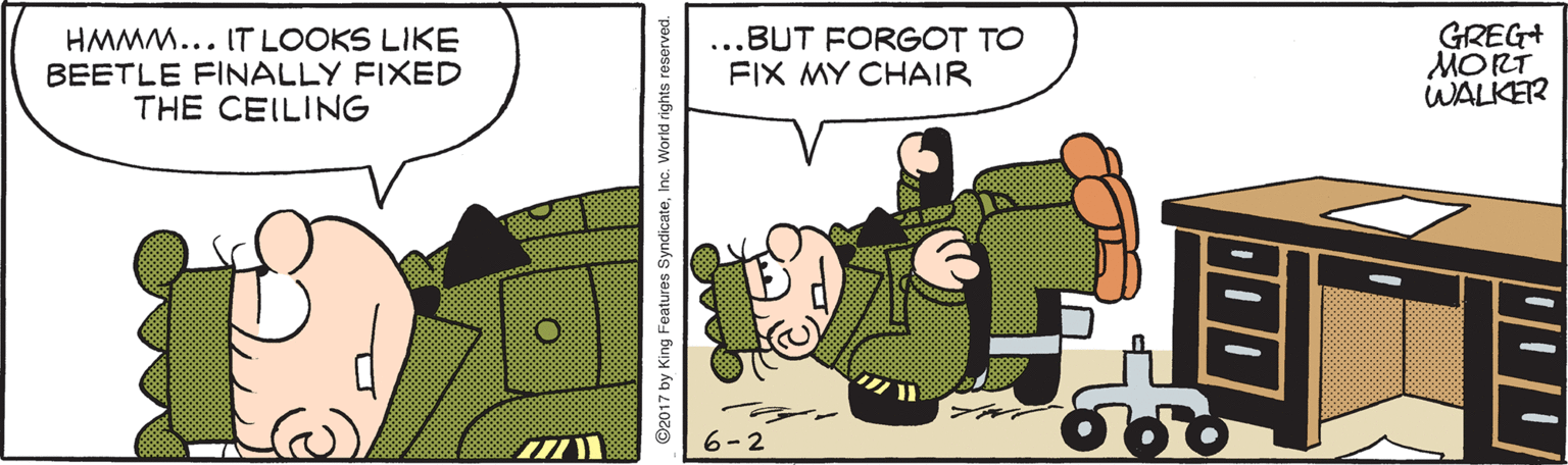 Art OCR: HMMM... IT LOOKS LIKE BEETLE FINALLY FIXED THE CEILING ...BUT FORGOT TO FIX MY CHAIR GREG+ MORT WALKER 6-2 ©2017 by King Features SyndicateInc. World rights reserved. HMMM... IT LOOKS LIKE BEETLE FINALLY FIXED THE CEILING ...BUT FORGOT TO FIX MY CHAIR GREG+ MORT WALKER 6-2 ©2017 by King Features SyndicateInc. World rights reserved.