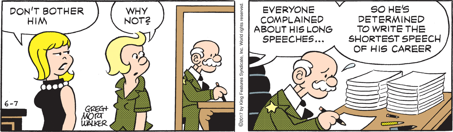 Gesture OCR: EVERYONE COMPLAINED ABOUT HIS LONG SPEECHES.. SO HE'S DETERMINED TO WRITE THE SHORTEST SPEECH OF HIS CAREER DON'T BOTHER HIM WHY NOT? 6-7 GREG+ MORT WALKER EVERYONE COMPLAINED ABOUT HIS LONG SPEECHES.. SO HE'S DETERMINED TO WRITE THE SHORTEST SPEECH OF HIS CAREER DON'T BOTHER HIM WHY NOT? 6-7 GREG+ MORT WALKER