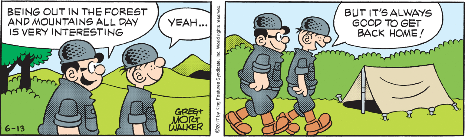 Parallel OCR: BEING OUT IN THE FOREST AND MOUNTAINS ALL DAY IS VERY INTERESTING BUT IT'S ALWAYS GOOD TO GET BACK HOME! YEAH... GREGT MORT WALKER 6-13 ©2017 by King Features SyndicateInc. World rights reserved. BEING OUT IN THE FOREST AND MOUNTAINS ALL DAY IS VERY INTERESTING BUT IT'S ALWAYS GOOD TO GET BACK HOME! YEAH... GREGT MORT WALKER 6-13 ©2017 by King Features SyndicateInc. World rights reserved.
