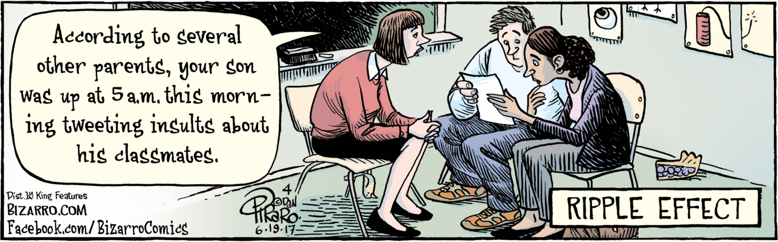 Line OCR: BIZARRO.COM Facebook.com/BizarroComics Dist Y King featuras According to several other parentsat 5a.m. this morning your son was up tweeting insults about his classmates. 6.19 17 RIPPLE EFFECT BIZARRO.COM Facebook.com/BizarroComics Dist Y King featuras According to several other parentsat 5a.m. this morning your son was up tweeting insults about his classmates. 6.19 17 RIPPLE EFFECT