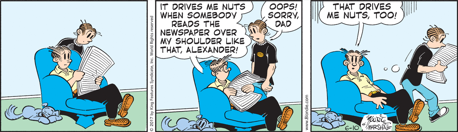 Humour OCR: OOPS! SORRYDAD IT DRIVES ME NUTS WHEN SOMEBODY READS THE NEWSPAPER OVER MY SHOULDER LIKE THATALEXANDER! THAT DRIVES ME NUTSTOO! MARSHA mUs © 2017 by King Features OOPS! SORRYDAD IT DRIVES ME NUTS WHEN SOMEBODY READS THE NEWSPAPER OVER MY SHOULDER LIKE THATALEXANDER! THAT DRIVES ME NUTSTOO! MARSHA mUs © 2017 by King Features