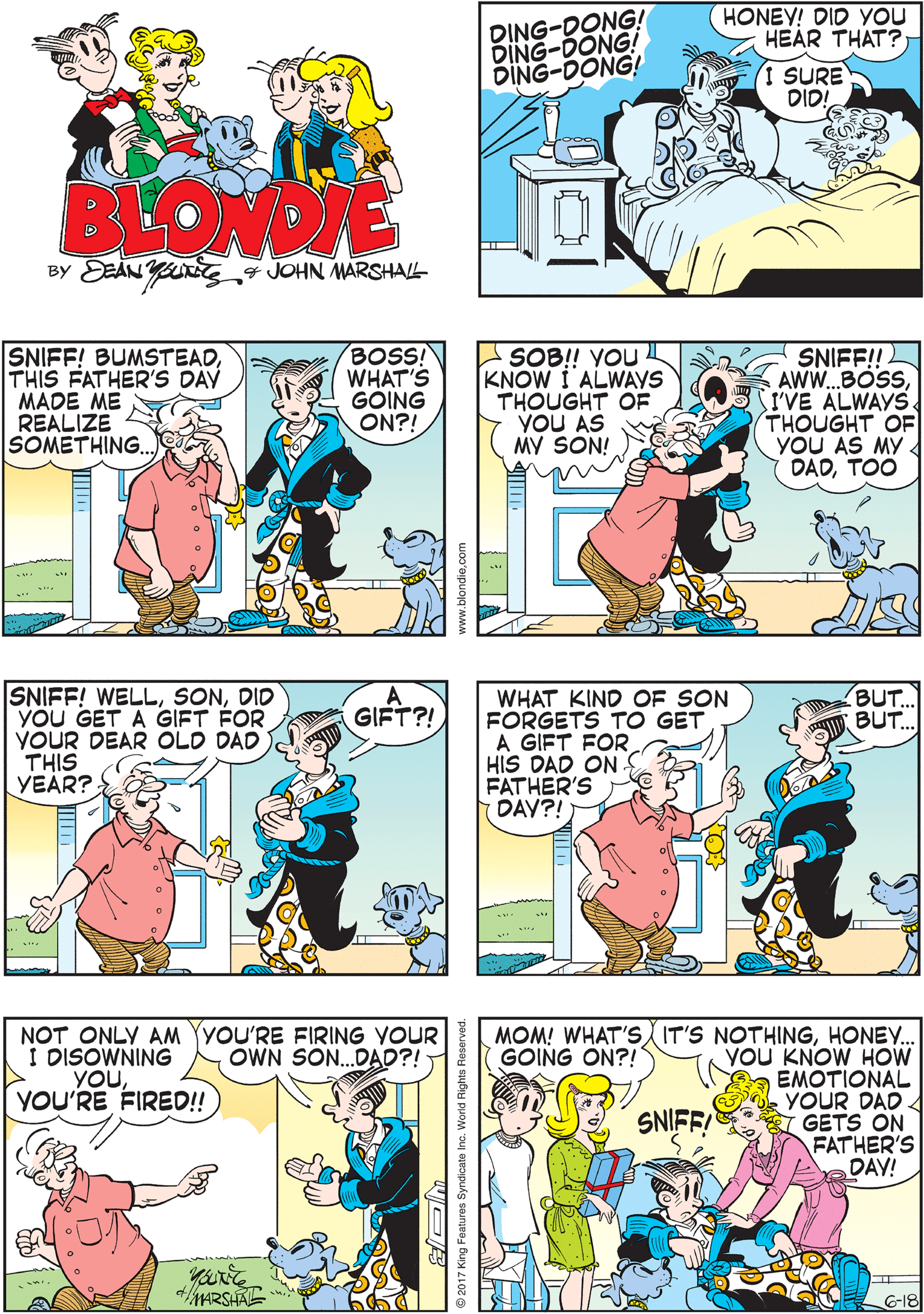 Material property OCR: DING-DONG! DING-DONG! DING-DONG! HONEY! DID YOU HEAR THAT?WHO IN THE DING-DONG WORLD WOULD SHOW UP AT OUR DOOR EARLY ON A SUNDAV MORNING?! I SURE DID! BLOWDIE By DEAN 4 JOHN MARSHAL SNIFF! BUMSTEADTHIS FATHER'S DAY MADE ME REALIZE SOMETHING.. BOSS! WHAT'S GOING ON?! SOB!! YOU KNOW I ALWAYS THOUGHT OF YOU AS MY SON! SNIFF! AWW.BOSSI'VE ALWAYS. THOUGHT OF YOU AS MY DADTOO SNIFF! WELLDID YOU GET A GIFT FOR YOUR DEAR OLD DAD THIS YEAR? GIFT?! BUT.. BUT. WHAT KIND OF SON FORGETS TO GET A GIFT FOR HIS DAD ON. FATHER'S DAV?!) NOT ONLY AM YYOU'RE FIRING YOUR I DISOWNING YOUYOU'RE FIRED! MOM! WHAT'S IT'S NOTHINGHONEY. YOU KNOW HOW EMOTIONAL YOUR DAD I GETS ON FATHER'S DAV! OWN SON.DAD?! GOING ON?! SNIFF! 4/MARSHAE G-18 DING-DONG! DING-DONG! DING-DONG! HONEY! DID YOU HEAR THAT?WHO IN THE DING-DONG WORLD WOULD SHOW UP AT OUR DOOR EARLY ON A SUNDAV MORNING?! I SURE DID! BLOWDIE By DEAN 4 JOHN MARSHAL SNIFF! BUMSTEADTHIS FATHER'S DAY MADE ME REALIZE SOMETHING.. BOSS! WHAT'S GOING ON?! SOB!! YOU KNOW I ALWAYS THOUGHT OF YOU AS MY SON! SNIFF! AWW.BOSSI'VE ALWAYS. THOUGHT OF YOU AS MY DADTOO SNIFF! WELLDID YOU GET A GIFT FOR YOUR DEAR OLD DAD THIS YEAR? GIFT?! BUT.. BUT. WHAT KIND OF SON FORGETS TO GET A GIFT FOR HIS DAD ON. FATHER'S DAV?!) NOT ONLY AM YYOU'RE FIRING YOUR I DISOWNING YOUYOU'RE FIRED! MOM! WHAT'S IT'S NOTHINGHONEY. YOU KNOW HOW EMOTIONAL YOUR DAD I GETS ON FATHER'S DAV! OWN SON.DAD?! GOING ON?! SNIFF! 4/MARSHAE G-18
