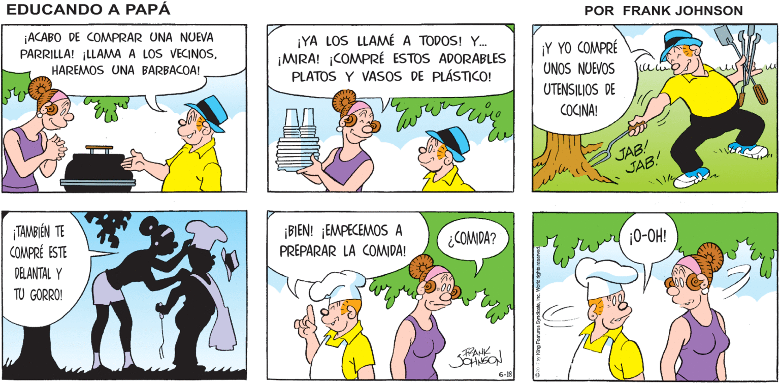 Yellow OCR: JOHNSON ¡HEYEDUCANDO A ¡MIRA ESTO! RAMONA! PAPA urcelle- ¡ACABO DE COMPRAR UNA NUEVA PARRILLA! ¡LLAMA A LOS VECINOSHAREMOS UNA BARBACOA!. ¡YA LOS LLAMÉ A TODOS! Y. ¡MIRA! COMPRÉ ESTOS ADORABLES PLATOS Y VASOS DE PLÁSTICO! ¡Y YO COMPRÉ UNOS NUEVOS uS N w UTENSILJOS DE COCINA! JAB! JAB! ¡TAMBIÉN TE COMPRÉ ESTE ¡BIEN! ¡EMPECEMOS A PREPARAR LA COMIDA! ¿COMIDA? ¡0-OH! DELANTAL Y TU GORRO! FHANK SCHNEON 6-18 JOHNSON ¡HEYEDUCANDO A ¡MIRA ESTO! RAMONA! PAPA urcelle- ¡ACABO DE COMPRAR UNA NUEVA PARRILLA! ¡LLAMA A LOS VECINOSHAREMOS UNA BARBACOA!. ¡YA LOS LLAMÉ A TODOS! Y. ¡MIRA! COMPRÉ ESTOS ADORABLES PLATOS Y VASOS DE PLÁSTICO! ¡Y YO COMPRÉ UNOS NUEVOS uS N w UTENSILJOS DE COCINA! JAB! JAB! ¡TAMBIÉN TE COMPRÉ ESTE ¡BIEN! ¡EMPECEMOS A PREPARAR LA COMIDA! ¿COMIDA? ¡0-OH! DELANTAL Y TU GORRO! FHANK SCHNEON 6-18